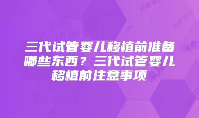 三代试管婴儿移植前准备哪些东西?三代试管婴儿移植前注意事项
