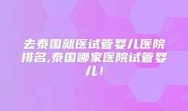 去泰国就医试管婴儿医院排名,泰国哪家医院试管婴儿!