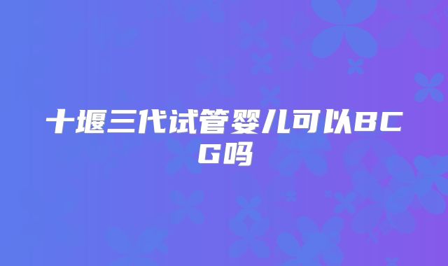 十堰三代试管婴儿可以BCG吗