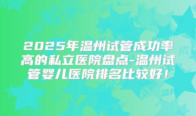 2025年温州试管成功率高的私立医院盘点-温州试管婴儿医院排名比较好！