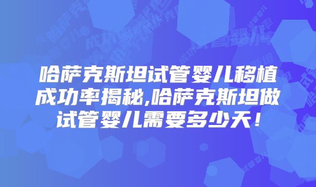 哈萨克斯坦试管婴儿移植成功率揭秘,哈萨克斯坦做试管婴儿需要多少天！