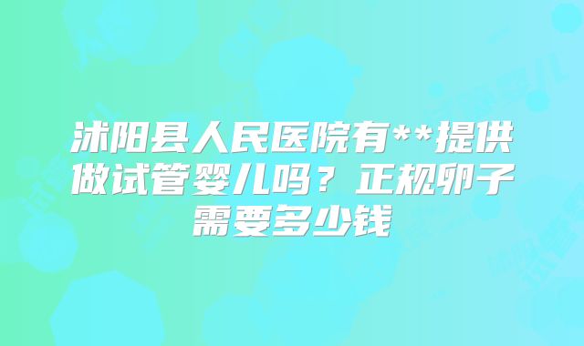 沭阳县人民医院有**提供做试管婴儿吗？正规卵子需要多少钱