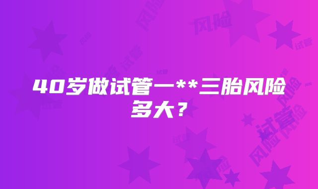 40岁做试管一**三胎风险多大?