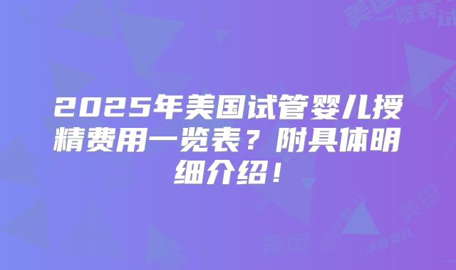 2025年美国试管婴儿授精费用一览表?附具体明细介绍!