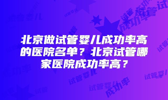 北京做试管婴儿成功率高的医院名单？北京试管哪家医院成功率高？