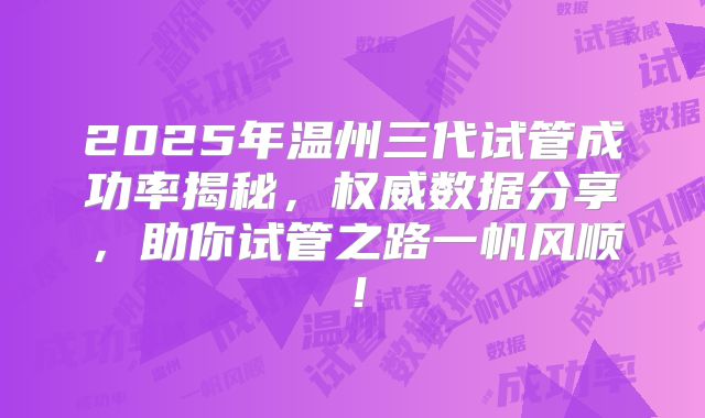 2025年温州三代试管成功率揭秘，权威数据分享，助你试管之路一帆风顺！