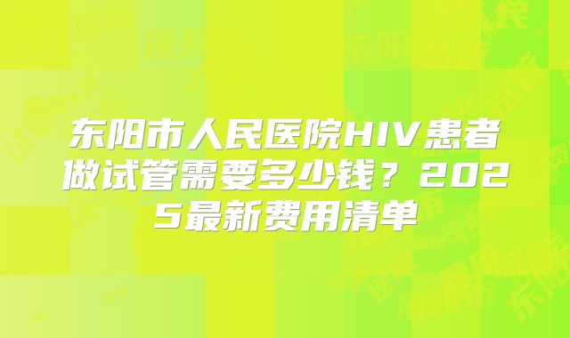 东阳市人民医院HIV患者做试管需要多少钱？2025最新费用清单