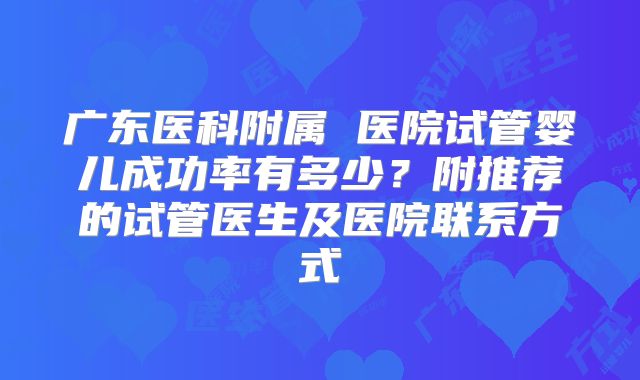 广东医科附属 医院试管婴儿成功率有多少?附推荐的试管医生及医院联系方式