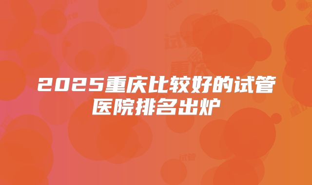2025重庆比较好的试管医院排名出炉