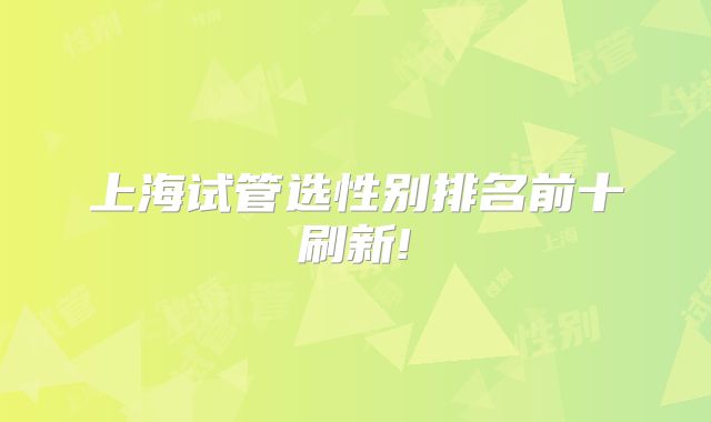 上海试管选性别排名前十刷新!