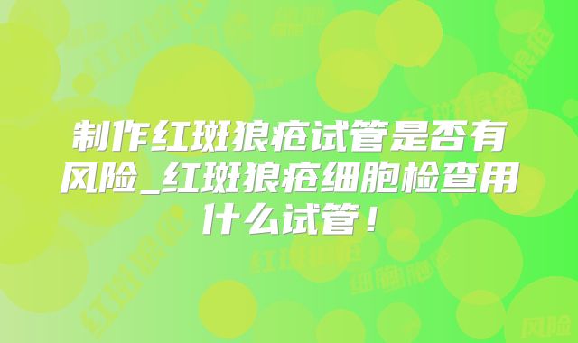 制作红斑狼疮试管是否有风险_红斑狼疮细胞检查用什么试管！