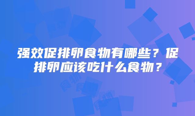 强效促排卵食物有哪些？促排卵应该吃什么食物？