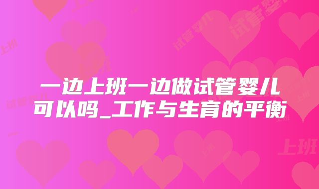 一边上班一边做试管婴儿可以吗_工作与生育的平衡