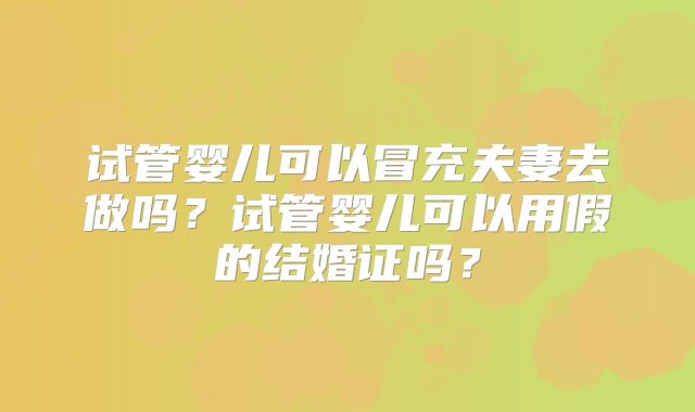 试管婴儿可以冒充夫妻去做吗?试管婴儿可以用假的结婚证吗?