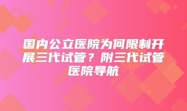 国内公立医院为何限制开展三代试管？附三代试管医院导航