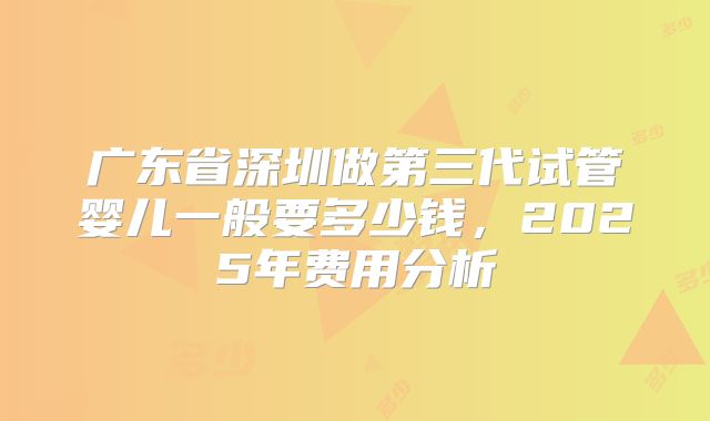 广东省深圳做第三代试管婴儿一般要多少钱,2025年费用分析