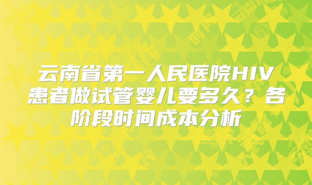 云南省第一人民医院HIV患者做试管婴儿要多久？各阶段时间成本分析