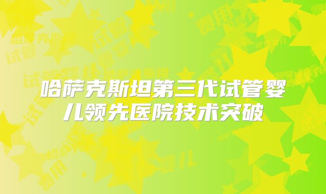 哈萨克斯坦第三代试管婴儿领先医院技术突破