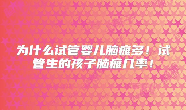 为什么试管婴儿脑瘫多！试管生的孩子脑瘫几率！