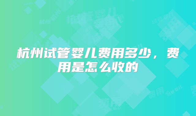 杭州试管婴儿费用多少，费用是怎么收的