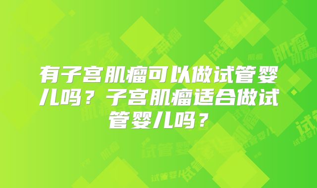 有子宫肌瘤可以做试管婴儿吗?子宫肌瘤适合做试管婴儿吗?