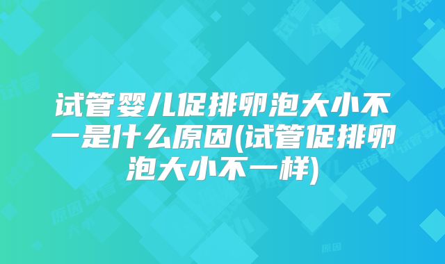 试管婴儿促排卵泡大小不一是什么原因(试管促排卵泡大小不一样)