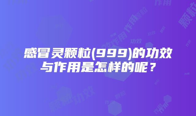 感冒灵颗粒(999)的功效与作用是怎样的呢？