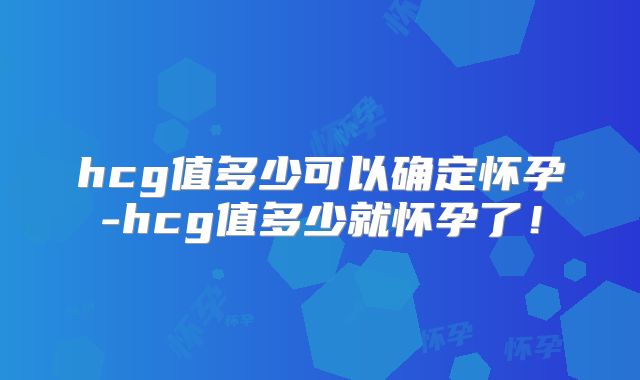 hcg值多少可以确定怀孕-hcg值多少就怀孕了!