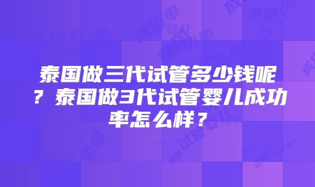 泰国做三代试管多少钱呢?泰国做3代试管婴儿成功率怎么样?