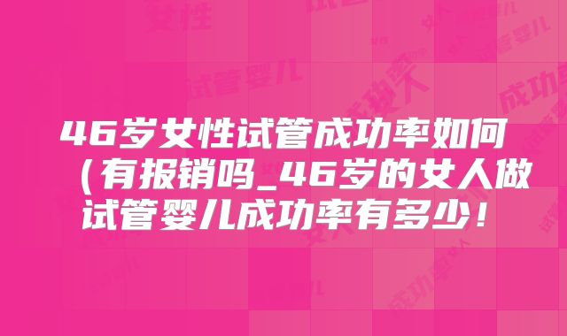 46岁女性试管成功率如何（有报销吗_46岁的女人做试管婴儿成功率有多少！
