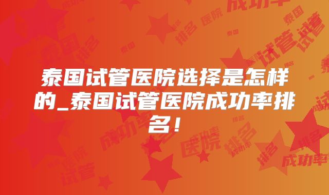 泰国试管医院选择是怎样的_泰国试管医院成功率排名！