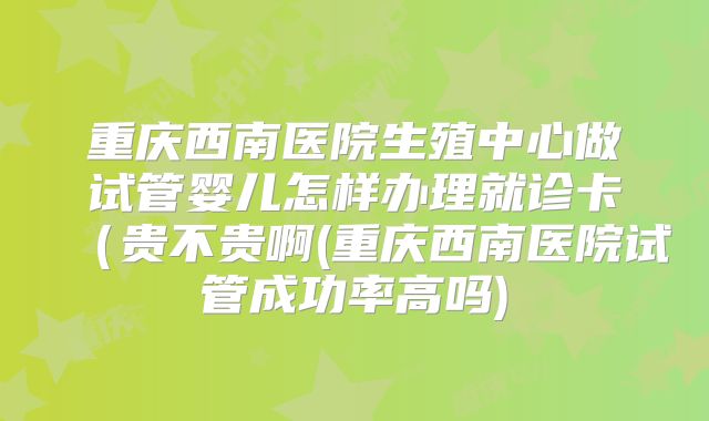 重庆西南医院生殖中心做试管婴儿怎样办理就诊卡(贵不贵啊(重庆西南医院试管成功率高吗)