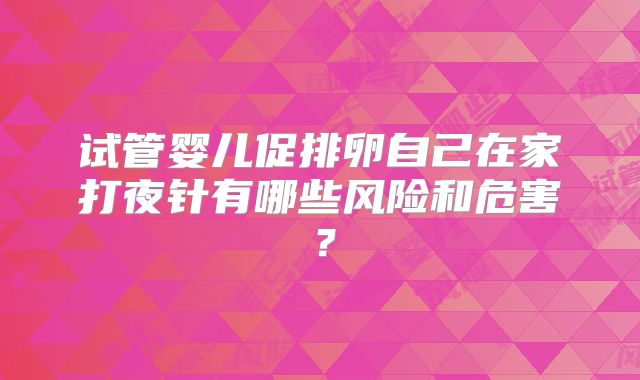 试管婴儿促排卵自己在家打夜针有哪些风险和危害?