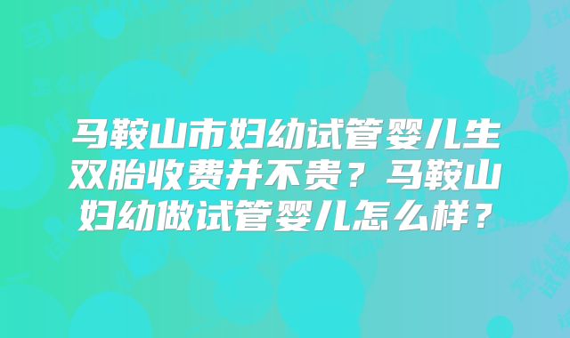 马鞍山市妇幼试管婴儿生双胎收费并不贵？马鞍山妇幼做试管婴儿怎么样？