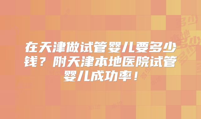 在天津做试管婴儿要多少钱？附天津本地医院试管婴儿成功率！