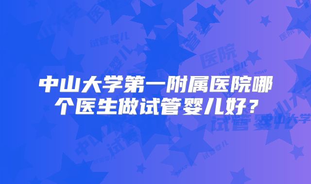 中山大学第一附属医院哪个医生做试管婴儿好?
