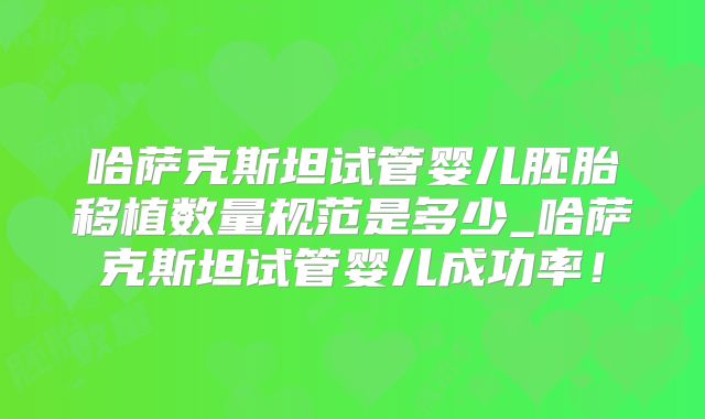 哈萨克斯坦试管婴儿胚胎移植数量规范是多少_哈萨克斯坦试管婴儿成功率！