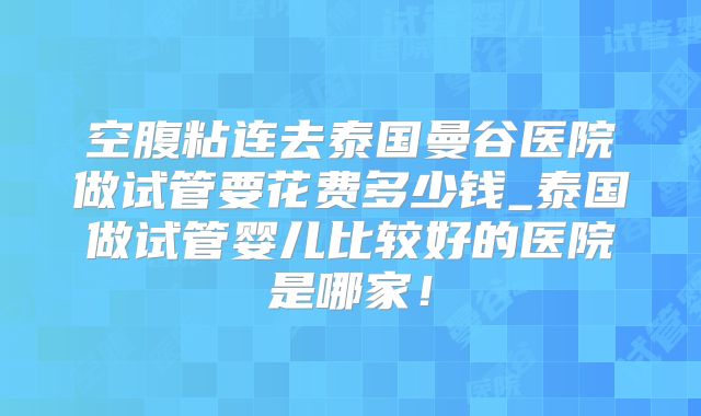 空腹粘连去泰国曼谷医院做试管要花费多少钱_泰国做试管婴儿比较好的医院是哪家!