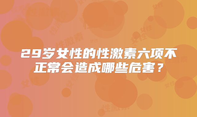 29岁女性的性激素六项不正常会造成哪些危害？