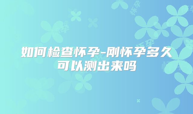 如何检查怀孕-刚怀孕多久可以测出来吗