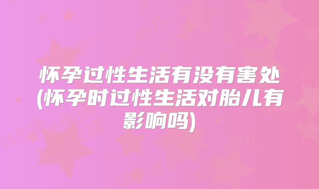 怀孕过性生活有没有害处(怀孕时过性生活对胎儿有影响吗)