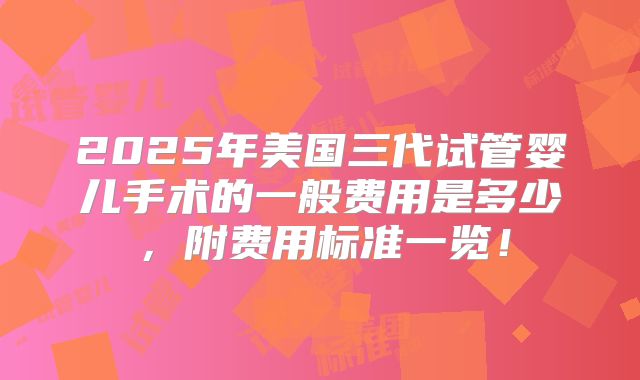 2025年美国三代试管婴儿手术的一般费用是多少,附费用标准一览!