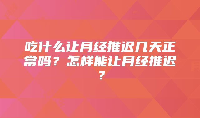 吃什么让月经推迟几天正常吗？怎样能让月经推迟？