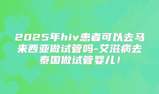 2025年hiv患者可以去马来西亚做试管吗-艾滋病去泰国做试管婴儿!