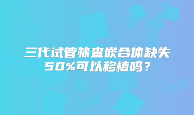 三代试管筛查嵌合体缺失50%可以移植吗？