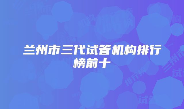 兰州市三代试管机构排行榜前十
