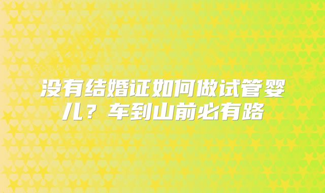 没有结婚证如何做试管婴儿？车到山前必有路