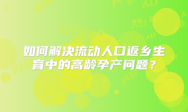 如何解决流动人口返乡生育中的高龄孕产问题?