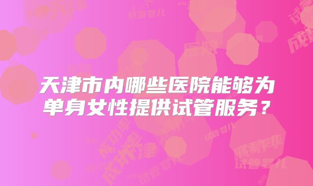 天津市内哪些医院能够为单身女性提供试管服务？