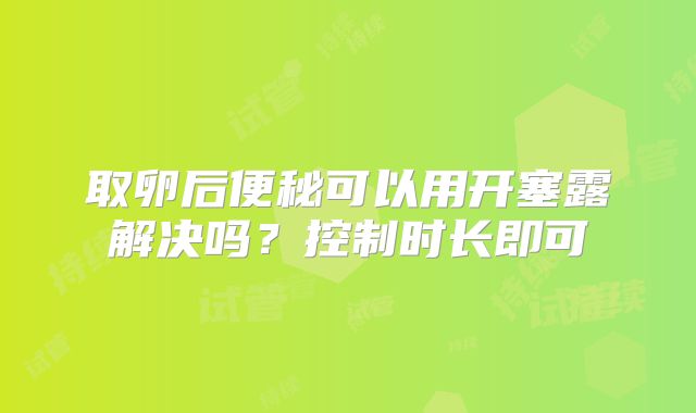 取卵后便秘可以用开塞露解决吗？控制时长即可